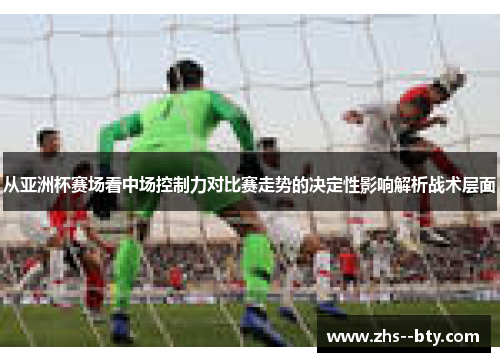 从亚洲杯赛场看中场控制力对比赛走势的决定性影响解析战术层面