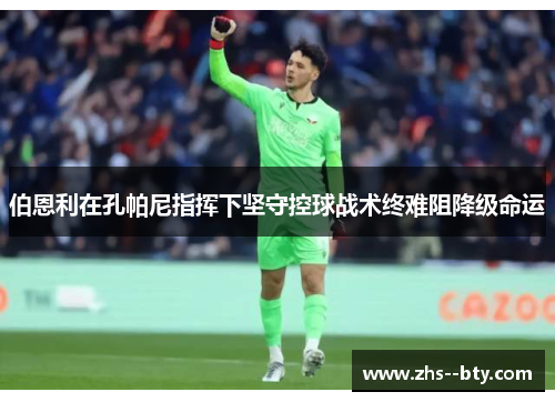 伯恩利在孔帕尼指挥下坚守控球战术终难阻降级命运