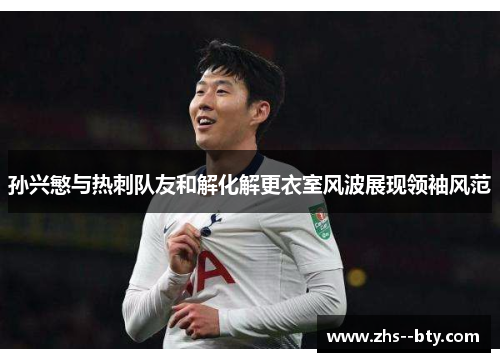 孙兴慜与热刺队友和解化解更衣室风波展现领袖风范 孙兴慜与热刺队友和解化解更衣室风波展现领袖风范