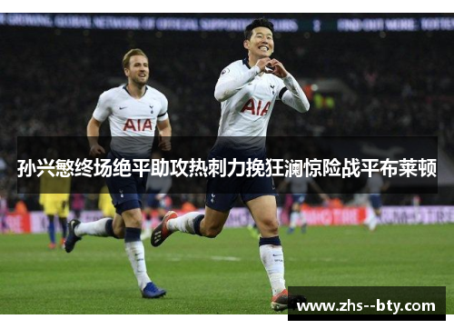 孙兴慜终场绝平助攻热刺力挽狂澜惊险战平布莱顿 孙兴慜终场绝平助攻热刺力挽狂澜惊险战平布莱顿