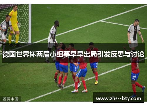 德国世界杯两届小组赛早早出局引发反思与讨论 德国世界杯两届小组赛早早出局引发反思与讨论