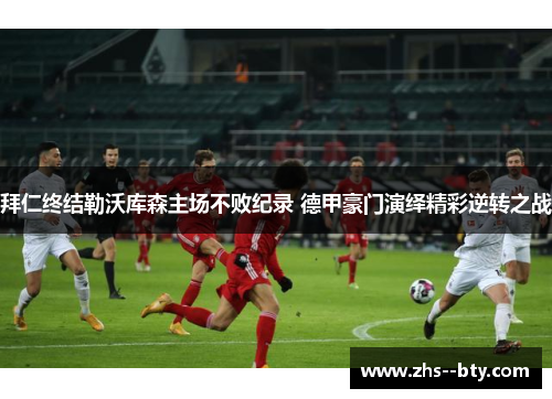 拜仁终结勒沃库森主场不败纪录 德甲豪门演绎精彩逆转之战 拜仁终结勒沃库森主场不败纪录 德甲豪门演绎精彩逆转之战