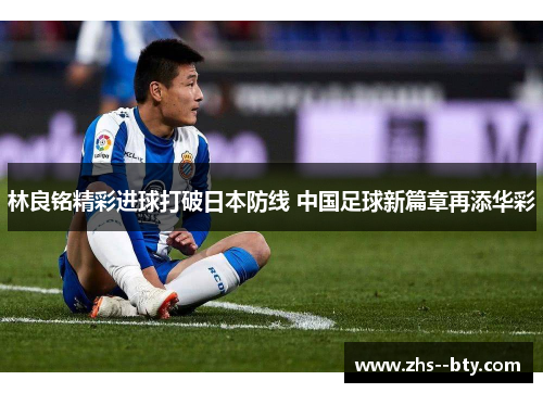 林良铭精彩进球打破日本防线 中国足球新篇章再添华彩 林良铭精彩进球打破日本防线 中国足球新篇章再添华彩