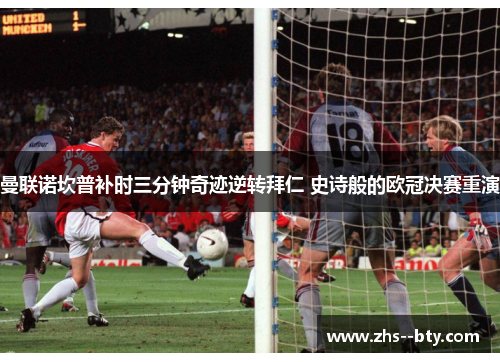 曼联诺坎普补时三分钟奇迹逆转拜仁 史诗般的欧冠决赛重演 曼联诺坎普补时三分钟奇迹逆转拜仁 史诗般的欧冠决赛重演