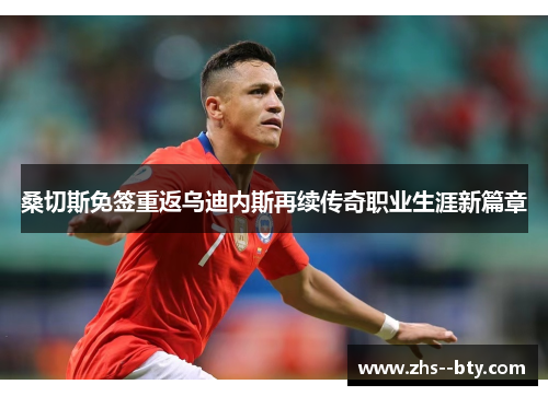 桑切斯免签重返乌迪内斯再续传奇职业生涯新篇章 桑切斯免签重返乌迪内斯再续传奇职业生涯新篇章