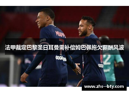 法甲裁定巴黎圣日耳曼需补偿姆巴佩拖欠薪酬风波 法甲裁定巴黎圣日耳曼需补偿姆巴佩拖欠薪酬风波