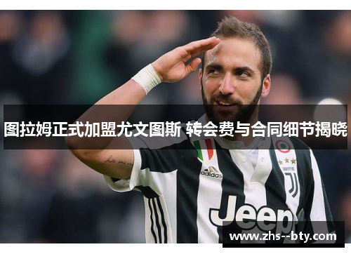 图拉姆正式加盟尤文图斯 转会费与合同细节揭晓