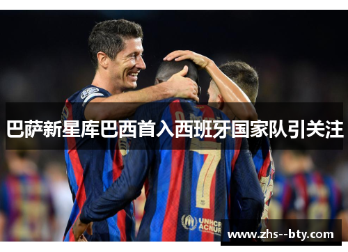 巴萨新星库巴西首入西班牙国家队引关注