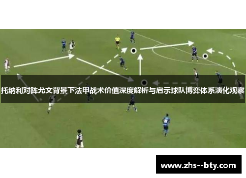 托纳利对阵尤文背景下法甲战术价值深度解析与启示球队博弈体系演化观察