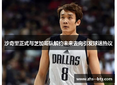 沙奇里正式与芝加哥队解约未来去向引发球迷热议 沙奇里正式与芝加哥队解约未来去向引发球迷热议