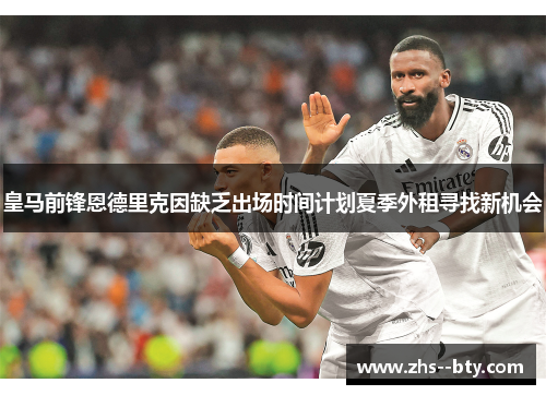 皇马前锋恩德里克因缺乏出场时间计划夏季外租寻找新机会 皇马前锋恩德里克因缺乏出场时间计划夏季外租寻找新机会