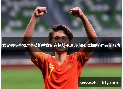 女足锦标赛预选赛英格兰女足客场战平瑞典小组出线形势再起新悬念 女足锦标赛预选赛英格兰女足客场战平瑞典小组出线形势再起新悬念