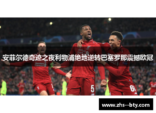安菲尔德奇迹之夜利物浦绝地逆转巴塞罗那震撼欧冠 安菲尔德奇迹之夜利物浦绝地逆转巴塞罗那震撼欧冠