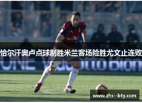 恰尔汗奥卢点球制胜米兰客场险胜尤文止连败 恰尔汗奥卢点球制胜米兰客场险胜尤文止连败
