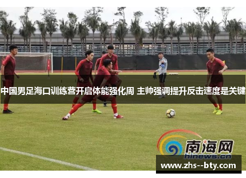 中国男足海口训练营开启体能强化周 主帅强调提升反击速度是关键 中国男足海口训练营开启体能强化周 主帅强调提升反击速度是关键