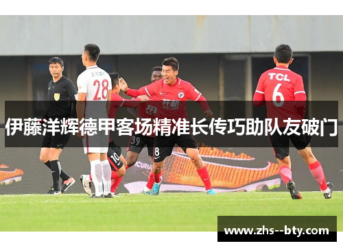 伊藤洋辉德甲客场精准长传巧助队友破门 伊藤洋辉德甲客场精准长传巧助队友破门