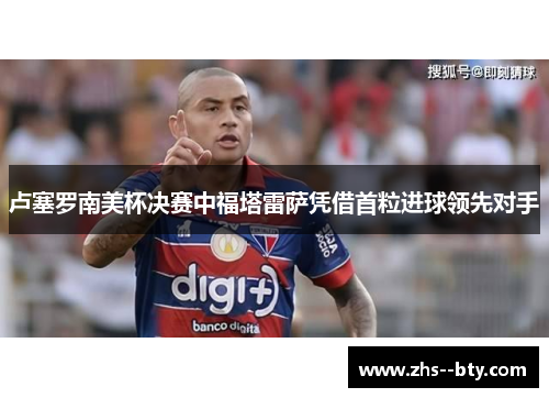 卢塞罗南美杯决赛中福塔雷萨凭借首粒进球领先对手 卢塞罗南美杯决赛中福塔雷萨凭借首粒进球领先对手