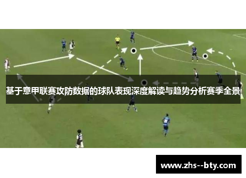 基于意甲联赛攻防数据的球队表现深度解读与趋势分析赛季全景 基于意甲联赛攻防数据的球队表现深度解读与趋势分析赛季全景