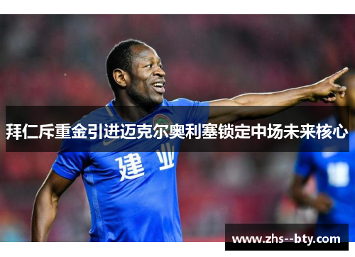 拜仁斥重金引进迈克尔奥利塞锁定中场未来核心