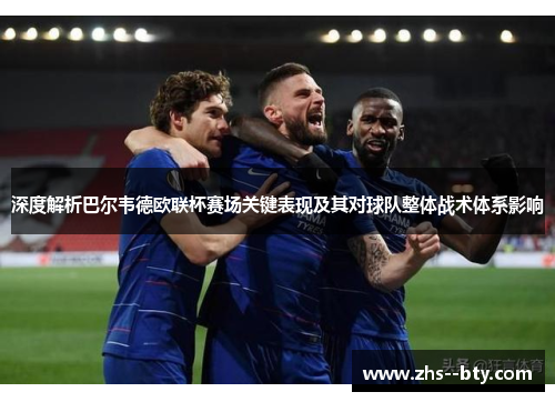 深度解析巴尔韦德欧联杯赛场关键表现及其对球队整体战术体系影响 深度解析巴尔韦德欧联杯赛场关键表现及其对球队整体战术体系影响